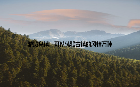 游览乌镇, 可以体验古镇的风情万种