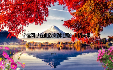 游客可以在此欣赏到壮观的海桥美景