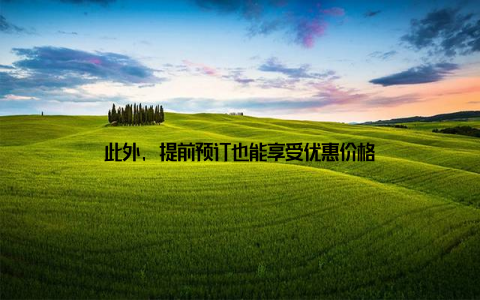 此外, 提前预订也能享受优惠价格