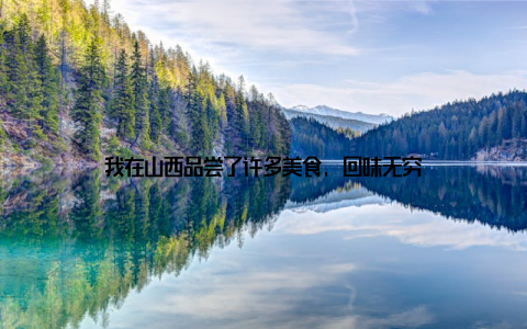 我在山西品尝了许多美食, 回味无穷