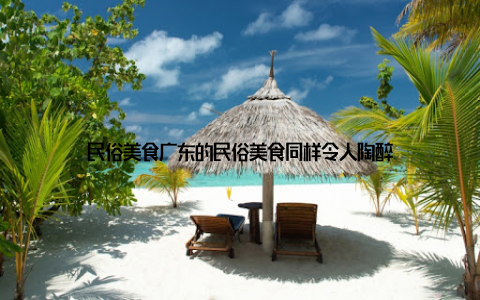 民俗美食广东的民俗美食同样令人陶醉