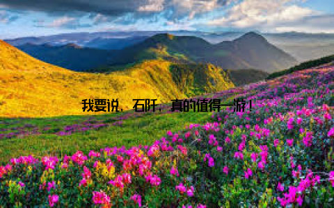 我要说, 石阡, 真的值得一游!