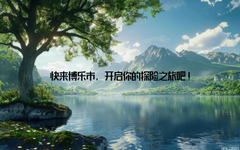 快来博乐市, 开启你的探险之旅吧!