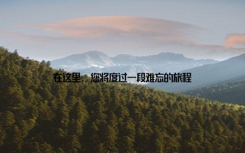 在这里, 您将度过一段难忘的旅程