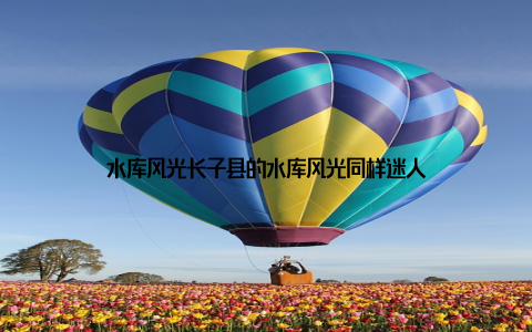 水库风光长子县的水库风光同样迷人